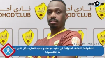 التحقيقات تكشف تجاوزات في عقود هوساوي وعبد الغني داخل نادي أُحد.. ما التفاصيل؟